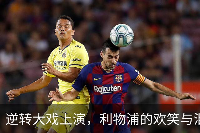 逆转大戏上演，利物浦的欢笑与泪水交织！
